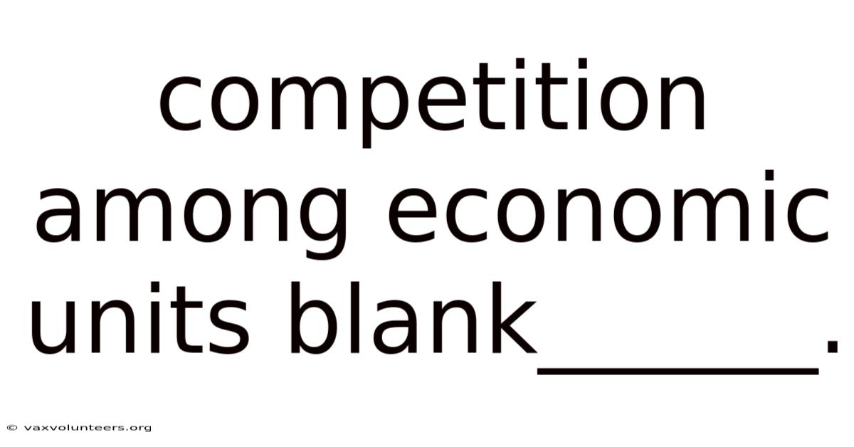 Competition Among Economic Units Blank______.