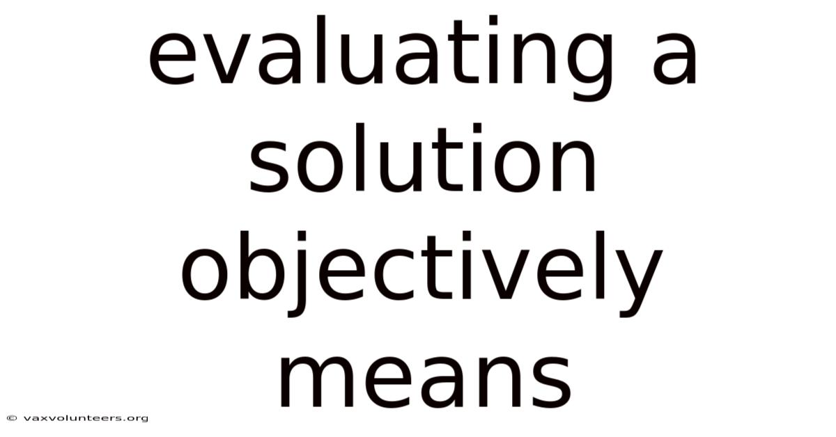 Evaluating A Solution Objectively Means