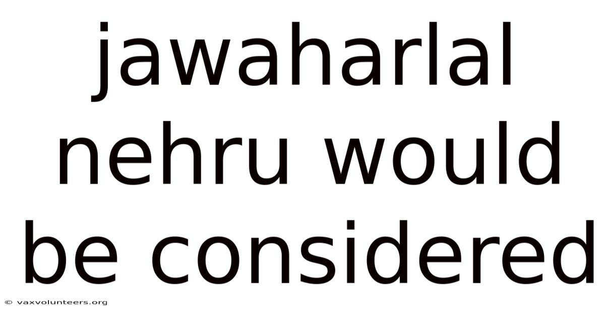 Jawaharlal Nehru Would Be Considered