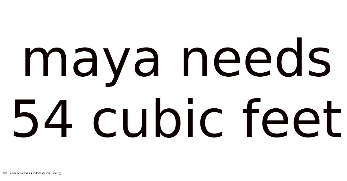 Maya Needs 54 Cubic Feet