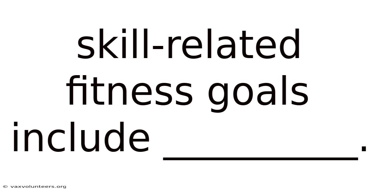 Skill-related Fitness Goals Include __________.