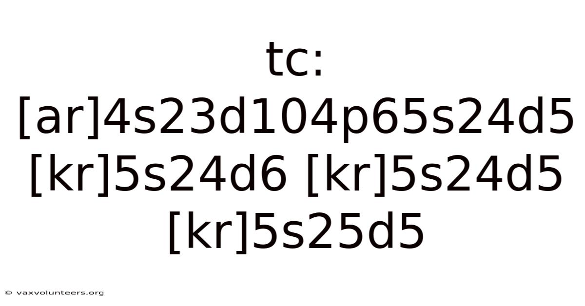 Tc: [ar]4s23d104p65s24d5 [kr]5s24d6 [kr]5s24d5 [kr]5s25d5
