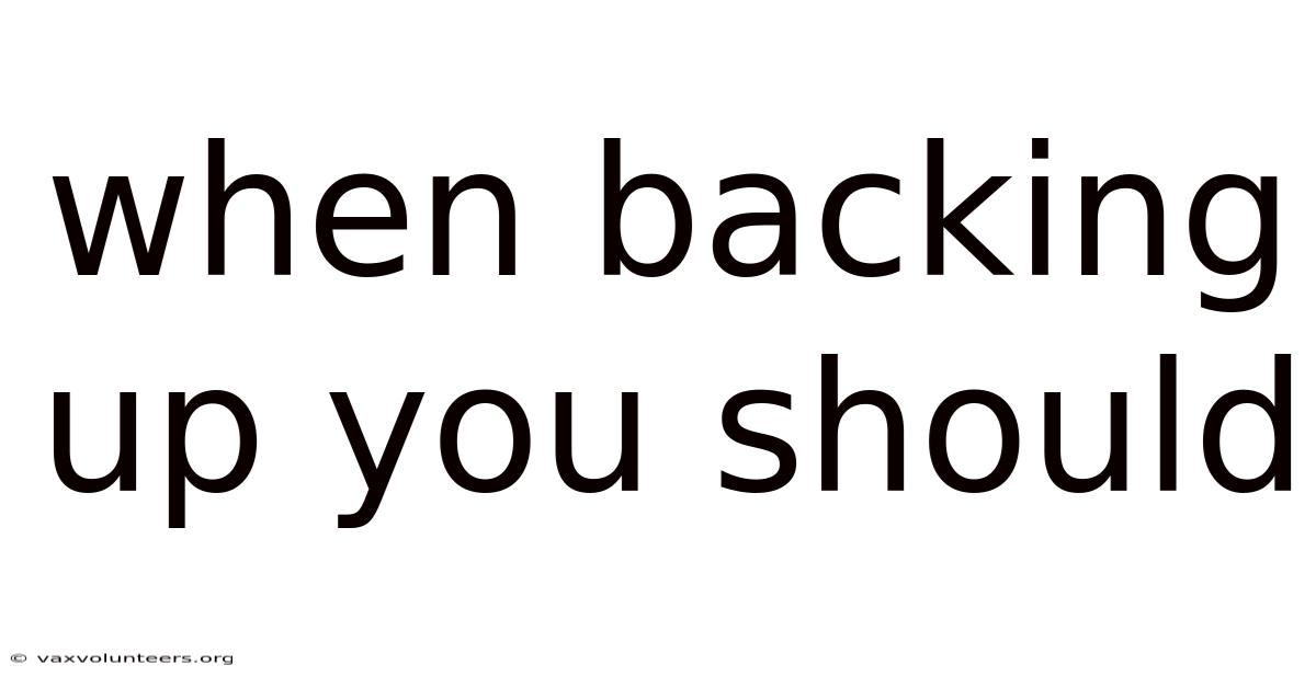 When Backing Up You Should