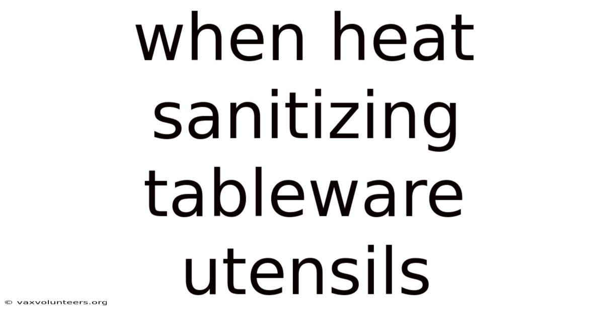 When Heat Sanitizing Tableware Utensils